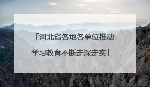河北省各地各单位推动学习教育不断走深走实