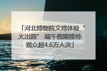 河北博物院文博体验“火出圈” 端午假期接待观众超4.6万人次