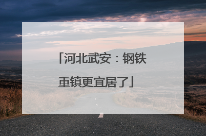 河北武安：钢铁重镇更宜居了