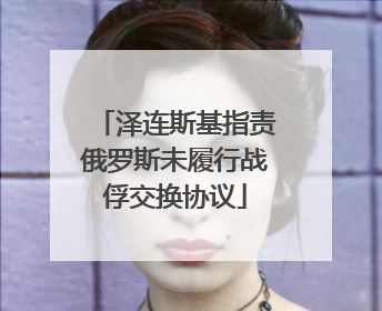 泽连斯基指责俄罗斯未履行战俘交换协议