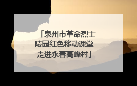 泉州市革命烈士陵园红色移动课堂走进永春高峰村