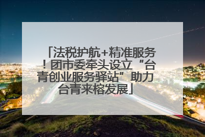 法税护航+精准服务！团市委牵头设立“台青创业服务驿站”助力台青来榕发展