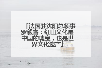 法国驻沈阳总领事罗毅睿：红山文化是中国的瑰宝，也是世界文化遗产
