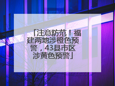 注意防范！福建两地涉橙色预警，43县市区涉黄色预警