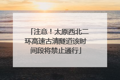 注意！太原西北二环高速古清隧道该时间段将禁止通行