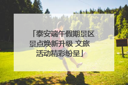 泰安端午假期景区景点焕新升级 文旅活动精彩纷呈