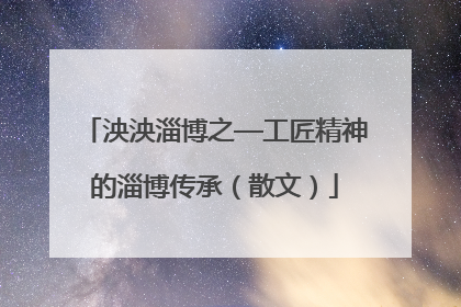 泱泱淄博之—工匠精神的淄博传承（散文）