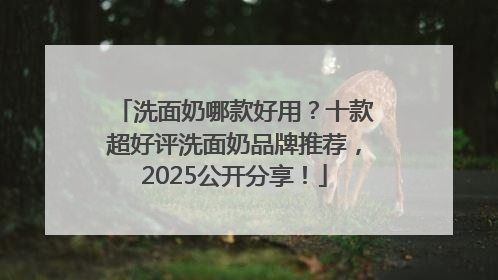 洗面奶哪款好用？十款超好评洗面奶品牌推荐，2025公开分享！
