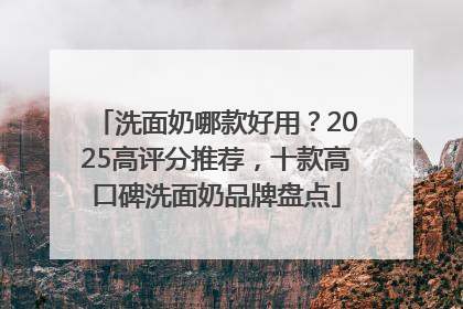 洗面奶哪款好用？2025高评分推荐，十款高口碑洗面奶品牌盘点