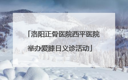 洛阳正骨医院西平医院举办爱膝日义诊活动