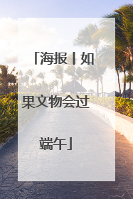 海报丨如果文物会过端午