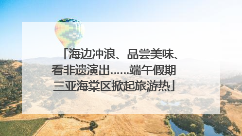 海边冲浪、品尝美味、看非遗演出……端午假期三亚海棠区掀起旅游热
