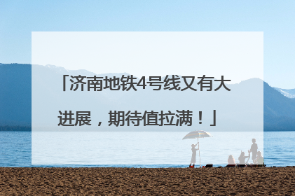 济南地铁4号线又有大进展，期待值拉满！
