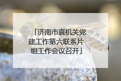 济南市直机关党建工作第六联系片组工作会议召开