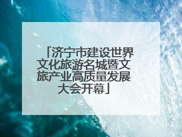 济宁市建设世界文化旅游名城暨文旅产业高质量发展大会开幕