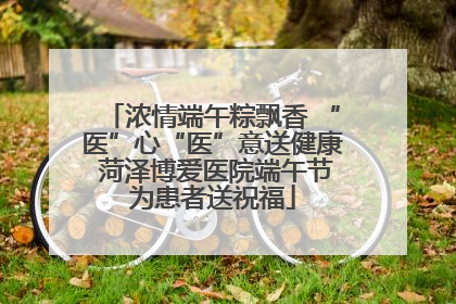 浓情端午粽飘香 “医”心“医”意送健康 菏泽博爱医院端午节为患者送祝福