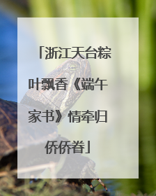 浙江天台粽叶飘香《端午家书》情牵归侨侨眷