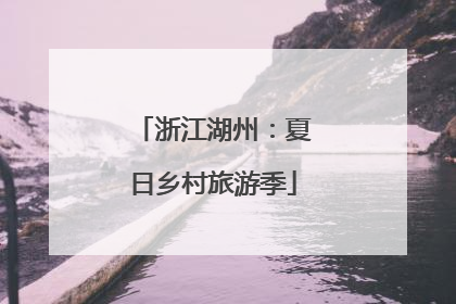 浙江湖州：夏日乡村旅游季