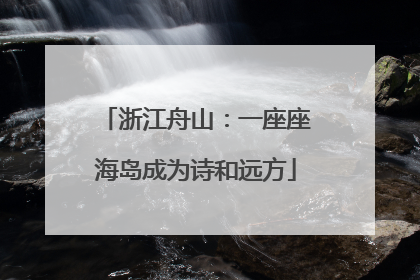 浙江舟山：一座座海岛成为诗和远方