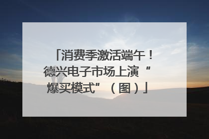 消费季激活端午！德兴电子市场上演“爆买模式”（图）