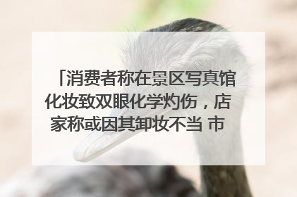 消费者称在景区写真馆化妆致双眼化学灼伤，店家称或因其卸妆不当 市场监管部门介入