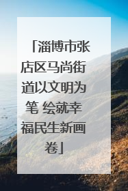 淄博市张店区马尚街道以文明为笔 绘就幸福民生新画卷