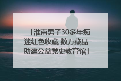 淮南男子30多年痴迷红色收藏 数万藏品助建公益党史教育馆