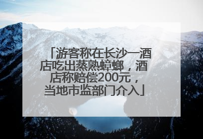 游客称在长沙一酒店吃出蒸熟蟑螂，酒店称赔偿200元，当地市监部门介入