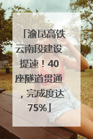 渝昆高铁云南段建设提速！40座隧道贯通，完成度达75%