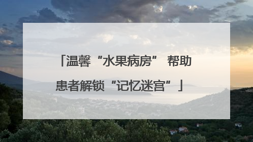 温馨“水果病房” 帮助患者解锁“记忆迷宫”