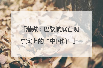 港媒：巴黎航展首现事实上的“中国馆”