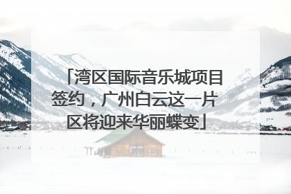 湾区国际音乐城项目签约，广州白云这一片区将迎来华丽蝶变