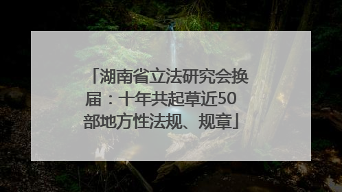 湖南省立法研究会换届：十年共起草近50部地方性法规、规章