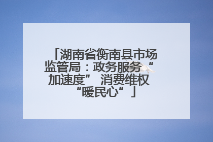 湖南省衡南县市场监管局：政务服务“加速度” 消费维权“暖民心”