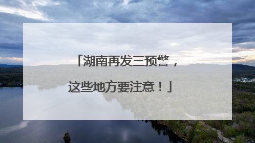 湖南再发三预警，这些地方要注意！
