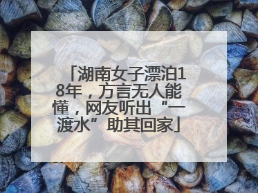 湖南女子漂泊18年，方言无人能懂，网友听出“一渡水”助其回家