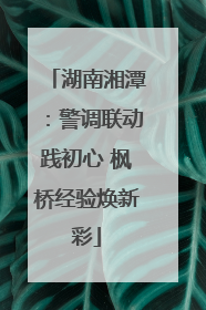 湖南湘潭：警调联动践初心 枫桥经验焕新彩