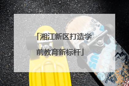 湘江新区打造学前教育新标杆