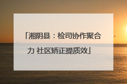 湘阴县：检司协作聚合力 社区矫正提质效