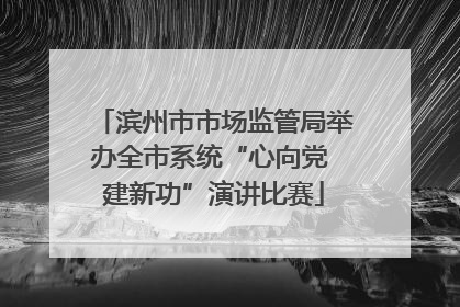 滨州市市场监管局举办全市系统“心向党 建新功”演讲比赛