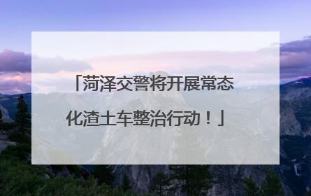 菏泽交警将开展常态化渣土车整治行动！