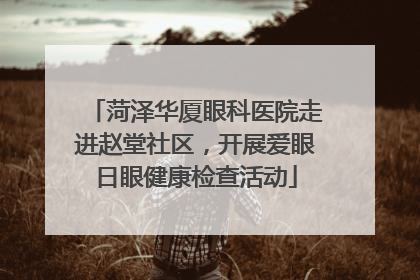 菏泽华厦眼科医院走进赵堂社区，开展爱眼日眼健康检查活动