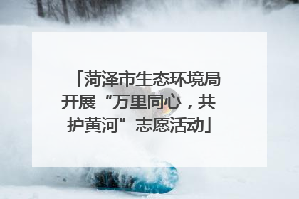 菏泽市生态环境局开展“万里同心，共护黄河”志愿活动
