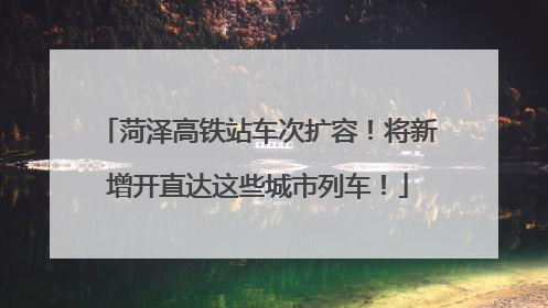 菏泽高铁站车次扩容！将新增开直达这些城市列车！