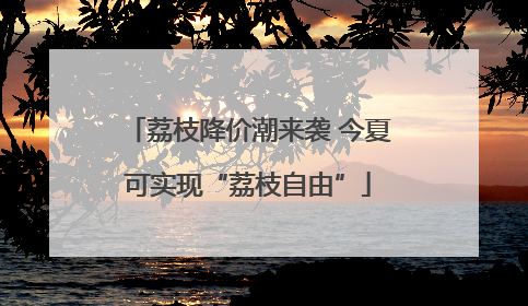 荔枝降价潮来袭 今夏可实现“荔枝自由”