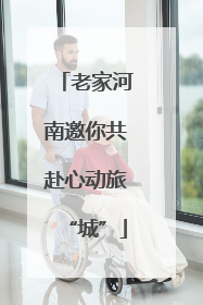 老家河南邀你共赴心动旅“城”