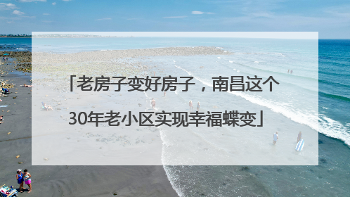 老房子变好房子，南昌这个30年老小区实现幸福蝶变