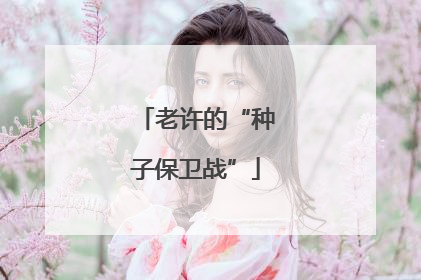 老许的“种子保卫战”