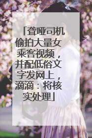 聋哑司机偷拍大量女乘客视频，并配低俗文字发网上，滴滴：将核实处理