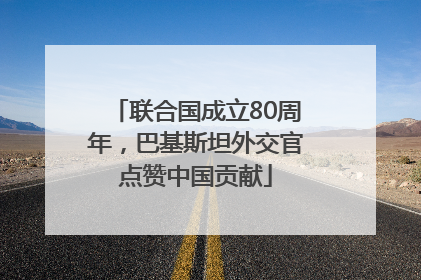 联合国成立80周年，巴基斯坦外交官点赞中国贡献